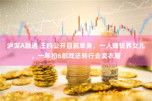 泸深A融通 王鸥公开目前单身，一人赚钱养女儿，一年拍6部戏还转行去卖衣服