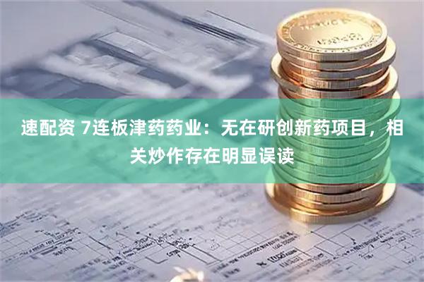 速配资 7连板津药药业：无在研创新药项目，相关炒作存在明显误读