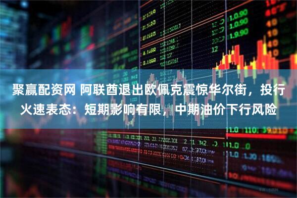 聚赢配资网 阿联酋退出欧佩克震惊华尔街，投行火速表态：短期影响有限，中期油价下行风险
