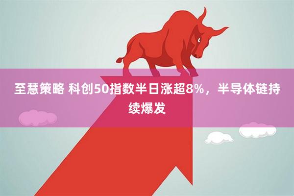 至慧策略 科创50指数半日涨超8%，半导体链持续爆发