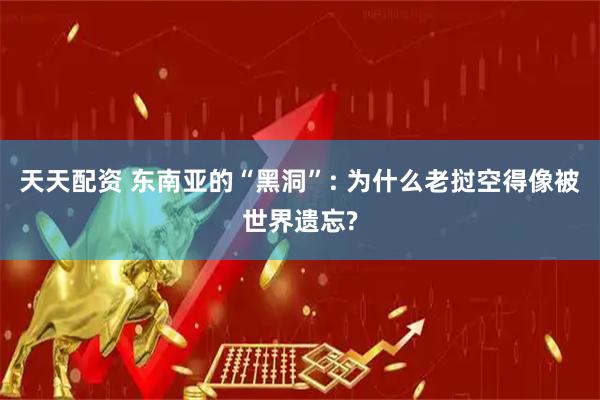 天天配资 东南亚的“黑洞”: 为什么老挝空得像被世界遗忘?